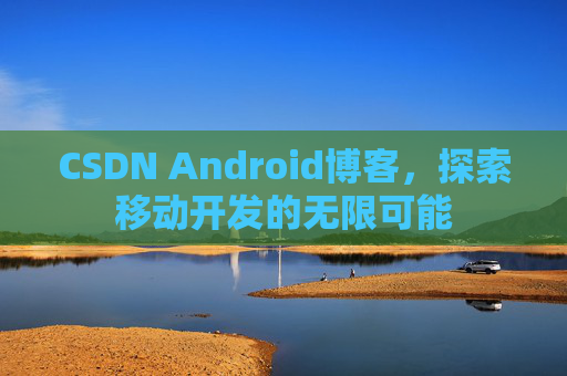 CSDN Android博客，探索移动开发的无限可能